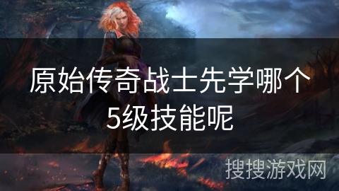 原始传奇战士先学哪个5级技能呢