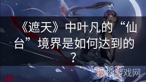 《遮天》中叶凡的“仙台”境界是如何达到的？