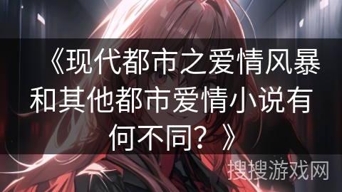 《现代都市之爱情风暴和其他都市爱情小说有何不同?》 《现代都市之爱情风暴和其他都市爱情小说有何不同?》