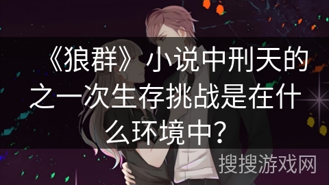 《狼群》小说中刑天的之一次生存挑战是在什么环境中？