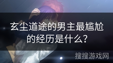 玄尘道途的男主最尴尬的经历是什么? 玄尘道途的男主最尴尬的经历是什么?