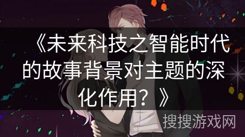 《未来科技之智能时代的故事背景对主题的深化作用？》
