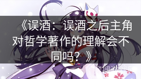 《误酒：误酒之后主角对哲学著作的理解会不同吗？》