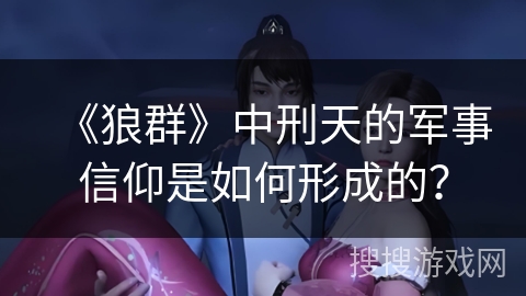 《狼群》中刑天的军事信仰是如何形成的？