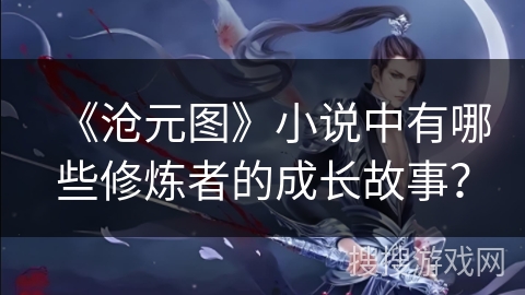 《沧元图》小说中有哪些修炼者的成长故事？