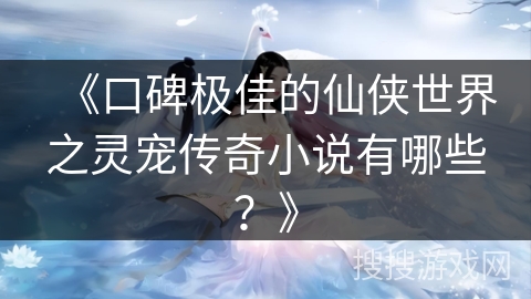 《口碑极佳的仙侠世界之灵宠传奇小说有哪些？》