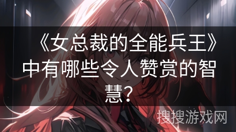 《女总裁的全能兵王》中有哪些令人赞赏的智慧？