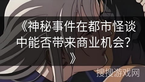 《神秘事件在都市怪谈中能否带来商业机会？》