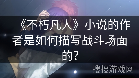 《不朽凡人》小说的作者是如何描写战斗场面的？