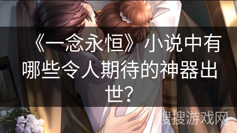 《一念永恒》小说中有哪些令人期待的神器出世？