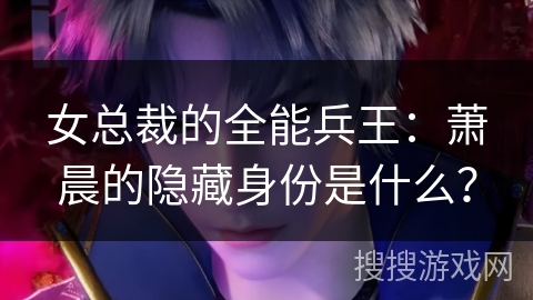 女总裁的全能兵王：萧晨的隐藏身份是什么？