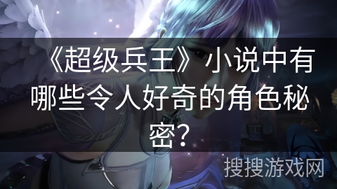 《超级兵王》小说中有哪些令人好奇的角色秘密？