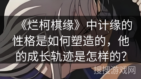 《烂柯棋缘》中计缘的性格是如何塑造的，他的成长轨迹是怎样的？