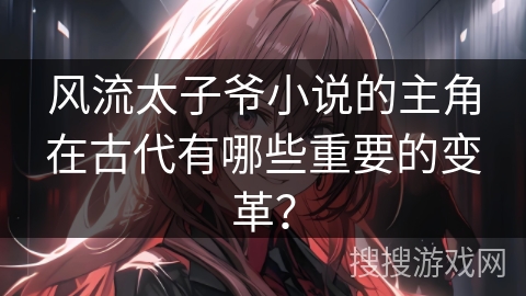 风流太子爷小说的主角在古代有哪些重要的变革？