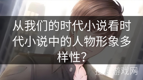 从我们的时代小说看时代小说中的人物形象多样性？