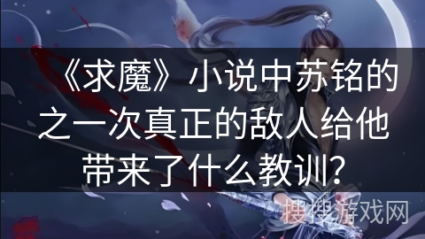 《求魔》小说中苏铭的之一次真正的敌人给他带来了什么教训？