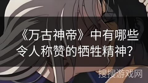 《万古神帝》中有哪些令人称赞的牺牲精神？