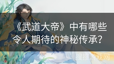 《武道大帝》中有哪些令人期待的神秘传承？