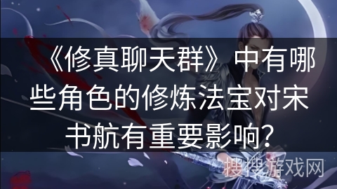 《修真聊天群》中有哪些角色的修炼法宝对宋书航有重要影响？