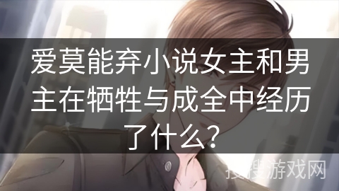 爱莫能弃小说女主和男主在牺牲与成全中经历了什么？