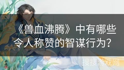 《兽血沸腾》中有哪些令人称赞的智谋行为？