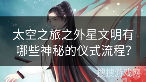 太空之旅之外星文明有哪些神秘的仪式流程? 太空之旅之外星文明有哪些神秘的仪式流程?