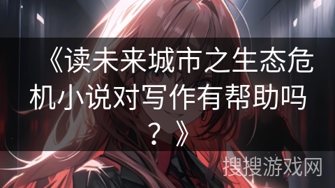 《读未来城市之生态危机小说对写作有帮助吗？》