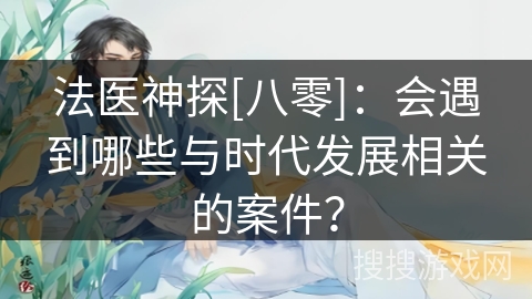 法医神探[八零]：会遇到哪些与时代发展相关的案件？