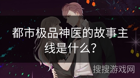都市极品神医的故事主线是什么？