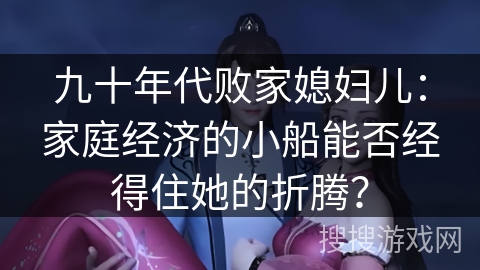 九十年代败家媳妇儿：家庭经济的小船能否经得住她的折腾？