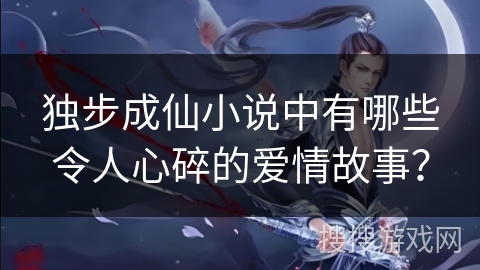 独步成仙小说中有哪些令人心碎的爱情故事? 独步成仙小说中有哪些令人心碎的爱情故事?