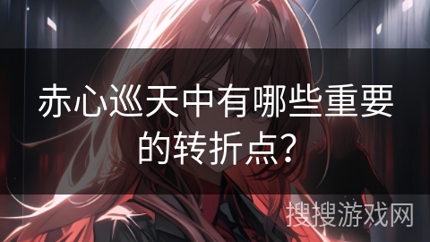 赤心巡天中有哪些重要的转折点？