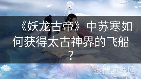 《妖龙古帝》中苏寒如何获得太古神界的飞船？