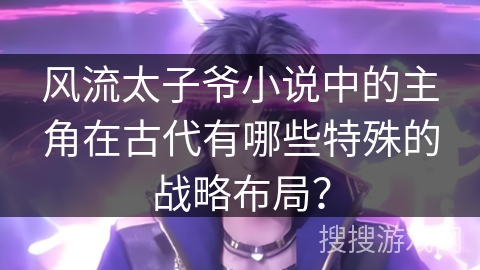 风流太子爷小说中的主角在古代有哪些特殊的战略布局？