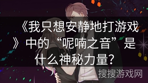 《我只想安静地打游戏》中的“呢喃之音”是什么神秘力量？