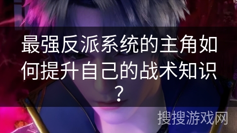 最强反派系统的主角如何提升自己的战术知识？