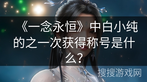 《一念永恒》中白小纯的之一次获得称号是什么？