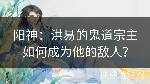 阳神：洪易的鬼道宗主如何成为他的敌人？