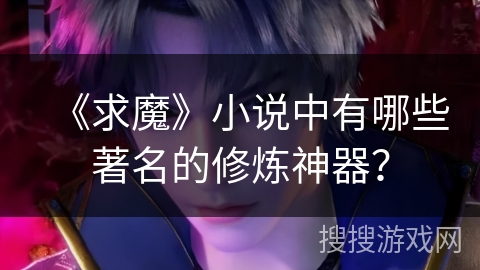 《求魔》小说中有哪些著名的修炼神器？
