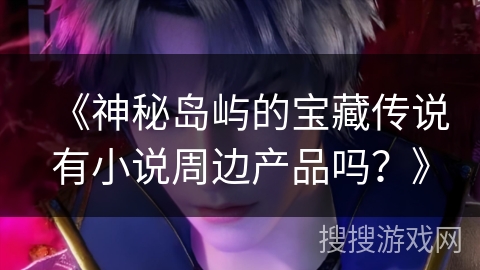 《神秘岛屿的宝藏传说有小说周边产品吗？》