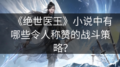 《绝世医王》小说中有哪些令人称赞的战斗策略？