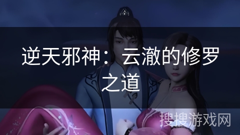 逆天邪神:云澈的修罗之道 逆天邪神:云澈的修罗之道