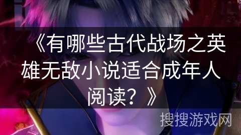 《有哪些古代战场之英雄无敌小说适合成年人阅读？》