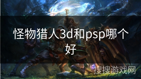 怪物猎人3d和psp哪个好
