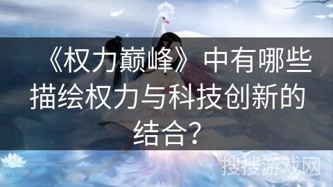 《权力巅峰》中有哪些描绘权力与科技创新的结合? 《权力巅峰》中有哪些描绘权力与科技创新的结合?