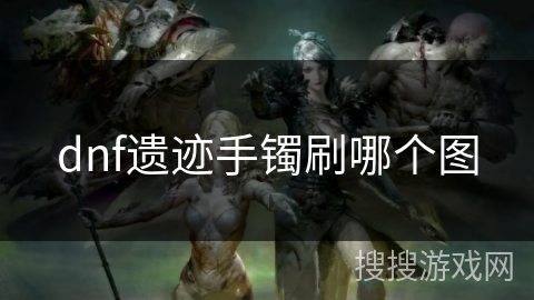dnf遗迹手镯刷哪个图 dnf遗迹手镯刷哪个图