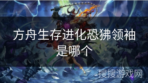 方舟生存进化恐狒领袖是哪个