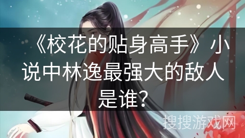 《校花的贴身高手》小说中林逸最强大的敌人是谁？