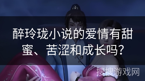 醉玲珑小说的爱情有甜蜜、苦涩和成长吗？