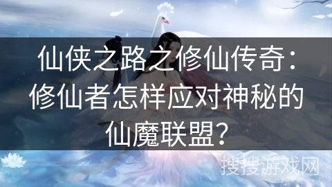 仙侠之路之修仙传奇：修仙者怎样应对神秘的仙魔联盟？